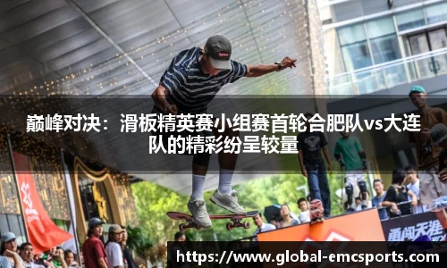 巅峰对决：滑板精英赛小组赛首轮合肥队vs大连队的精彩纷呈较量